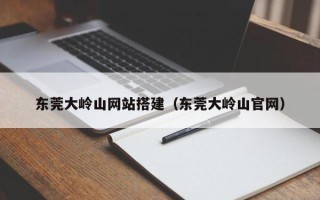 屯昌东莞大岭山网站搭建（东莞大岭山官网）