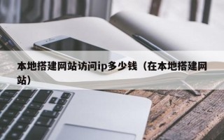 屯昌本地搭建网站访问ip多少钱（在本地搭建网站）