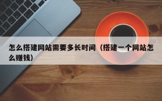 屯昌怎么搭建网站需要多长时间（搭建一个网站怎么赚钱）