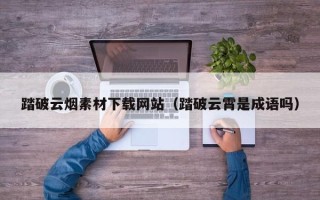 屯昌踏破云烟素材下载网站（踏破云霄是成语吗）
