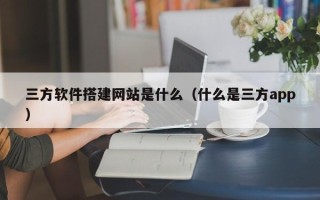 屯昌三方软件搭建网站是什么（什么是三方app）