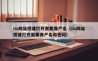 屯昌iis网站搭建打开需要用户名（iis网站搭建打开需要用户名和密码）