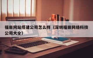 屯昌福田网站搭建公司怎么样（深圳福田网络科技公司大全）