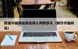 屯昌搭建诈骗网站卖给别人判刑多久（制作诈骗网站）