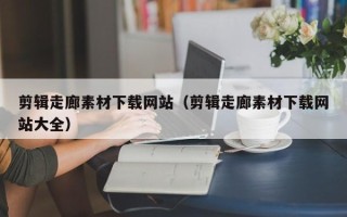 屯昌剪辑走廊素材下载网站（剪辑走廊素材下载网站大全）