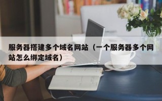 屯昌服务器搭建多个域名网站（一个服务器多个网站怎么绑定域名）