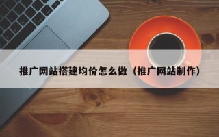 屯昌推广网站搭建均价怎么做（推广网站制作）