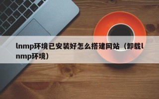 屯昌lnmp环境已安装好怎么搭建网站（卸载lnmp环境）