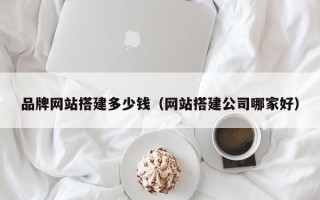 屯昌品牌网站搭建多少钱（网站搭建公司哪家好）